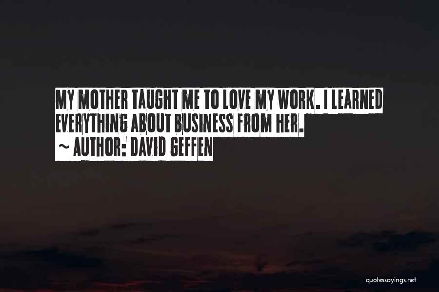 David Geffen Quotes: My Mother Taught Me To Love My Work. I Learned Everything About Business From Her.