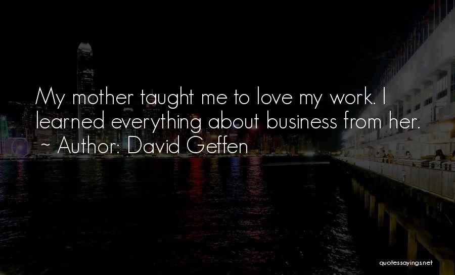 David Geffen Quotes: My Mother Taught Me To Love My Work. I Learned Everything About Business From Her.
