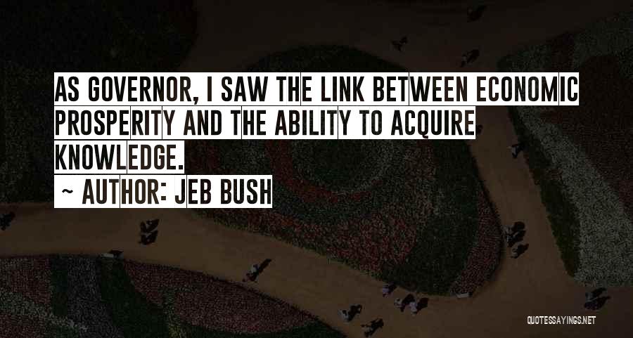 Jeb Bush Quotes: As Governor, I Saw The Link Between Economic Prosperity And The Ability To Acquire Knowledge.