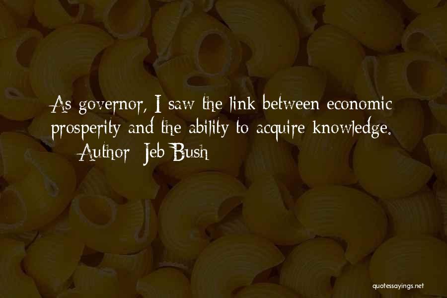 Jeb Bush Quotes: As Governor, I Saw The Link Between Economic Prosperity And The Ability To Acquire Knowledge.