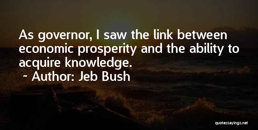 Jeb Bush Quotes: As Governor, I Saw The Link Between Economic Prosperity And The Ability To Acquire Knowledge.