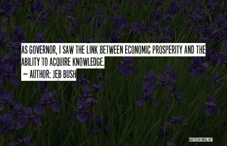 Jeb Bush Quotes: As Governor, I Saw The Link Between Economic Prosperity And The Ability To Acquire Knowledge.