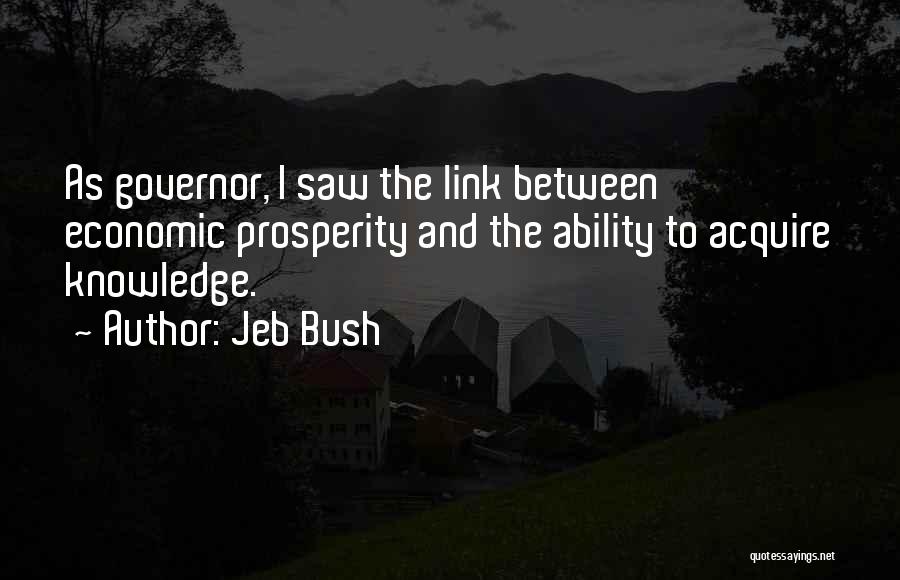 Jeb Bush Quotes: As Governor, I Saw The Link Between Economic Prosperity And The Ability To Acquire Knowledge.