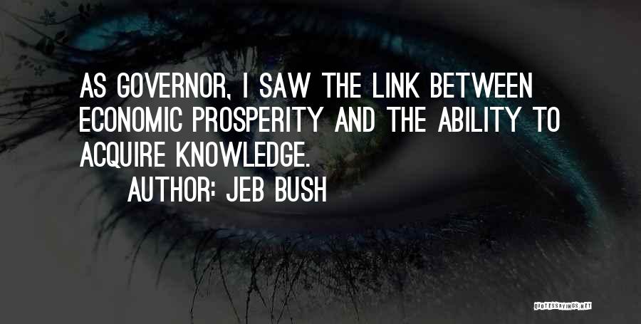 Jeb Bush Quotes: As Governor, I Saw The Link Between Economic Prosperity And The Ability To Acquire Knowledge.