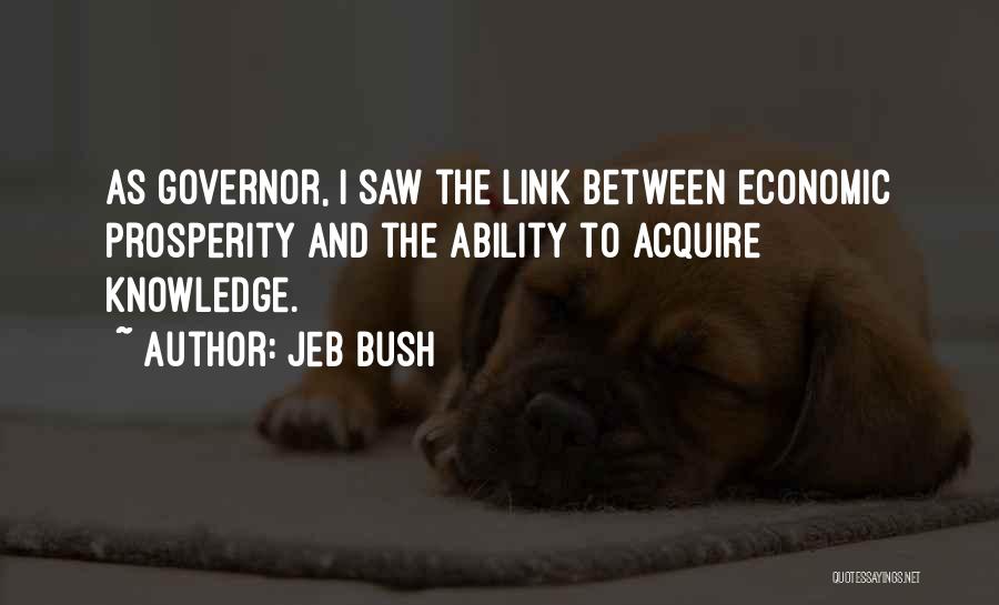 Jeb Bush Quotes: As Governor, I Saw The Link Between Economic Prosperity And The Ability To Acquire Knowledge.
