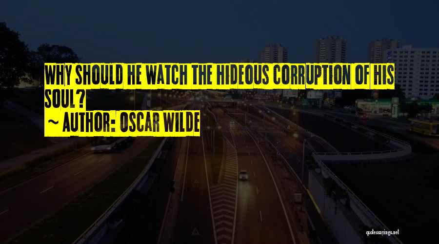 Oscar Wilde Quotes: Why Should He Watch The Hideous Corruption Of His Soul?