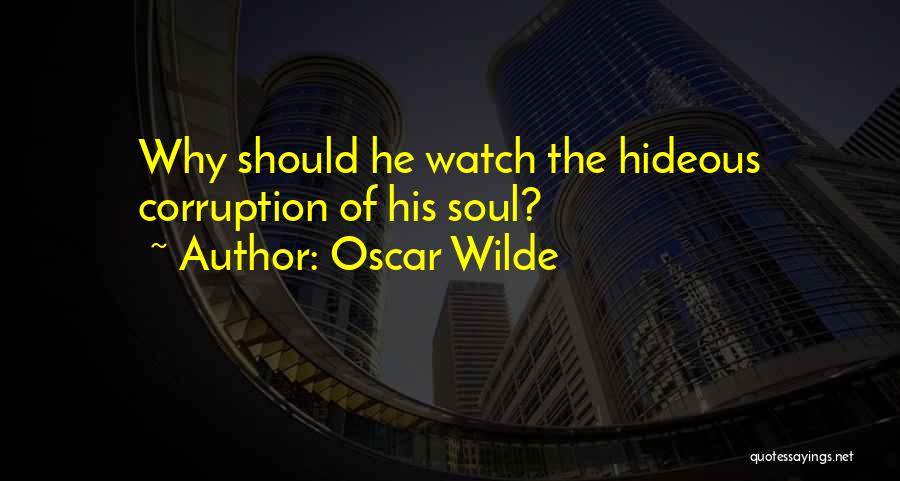 Oscar Wilde Quotes: Why Should He Watch The Hideous Corruption Of His Soul?