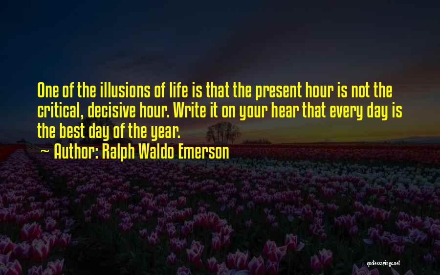 Ralph Waldo Emerson Quotes: One Of The Illusions Of Life Is That The Present Hour Is Not The Critical, Decisive Hour. Write It On