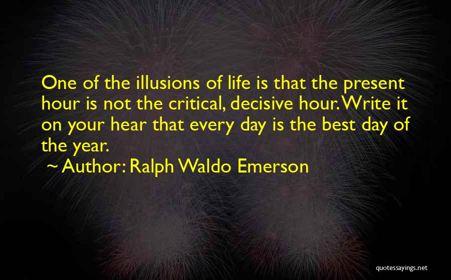 Ralph Waldo Emerson Quotes: One Of The Illusions Of Life Is That The Present Hour Is Not The Critical, Decisive Hour. Write It On