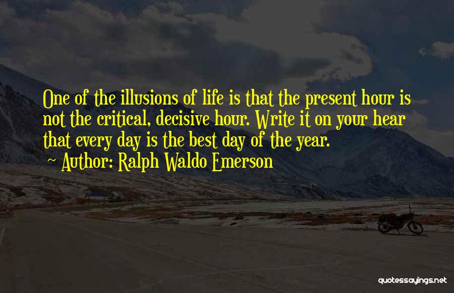 Ralph Waldo Emerson Quotes: One Of The Illusions Of Life Is That The Present Hour Is Not The Critical, Decisive Hour. Write It On