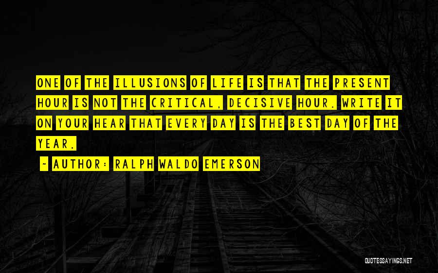 Ralph Waldo Emerson Quotes: One Of The Illusions Of Life Is That The Present Hour Is Not The Critical, Decisive Hour. Write It On