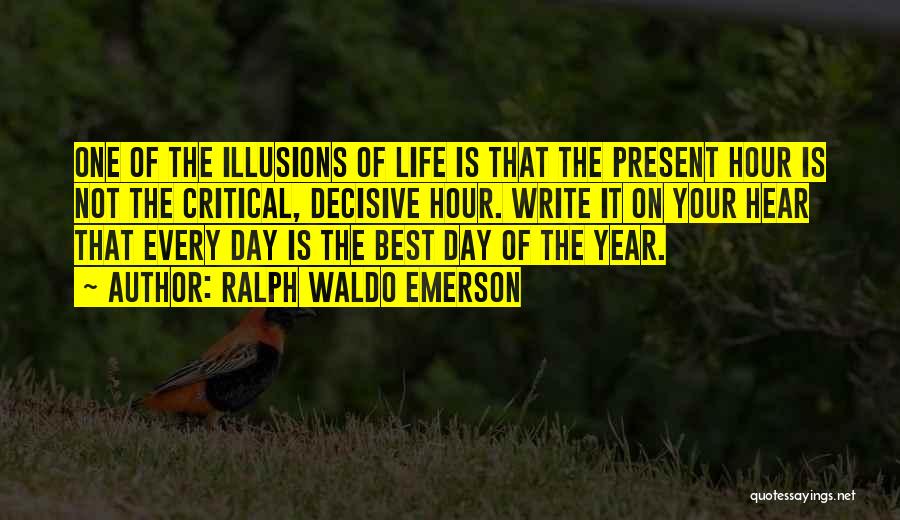 Ralph Waldo Emerson Quotes: One Of The Illusions Of Life Is That The Present Hour Is Not The Critical, Decisive Hour. Write It On