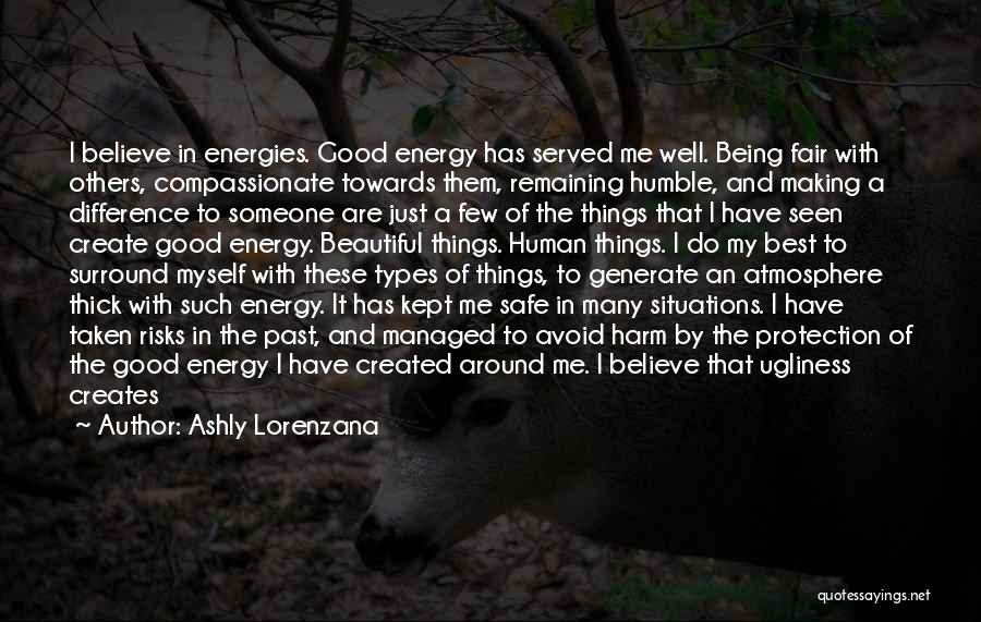 Ashly Lorenzana Quotes: I Believe In Energies. Good Energy Has Served Me Well. Being Fair With Others, Compassionate Towards Them, Remaining Humble, And