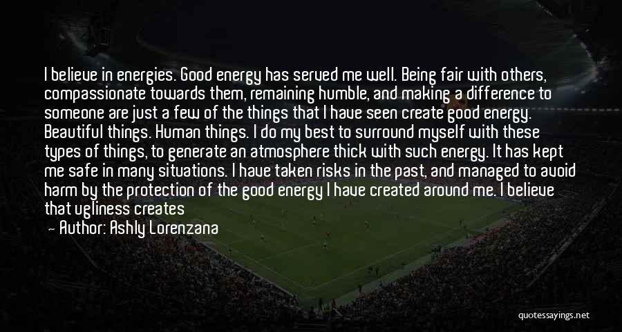 Ashly Lorenzana Quotes: I Believe In Energies. Good Energy Has Served Me Well. Being Fair With Others, Compassionate Towards Them, Remaining Humble, And