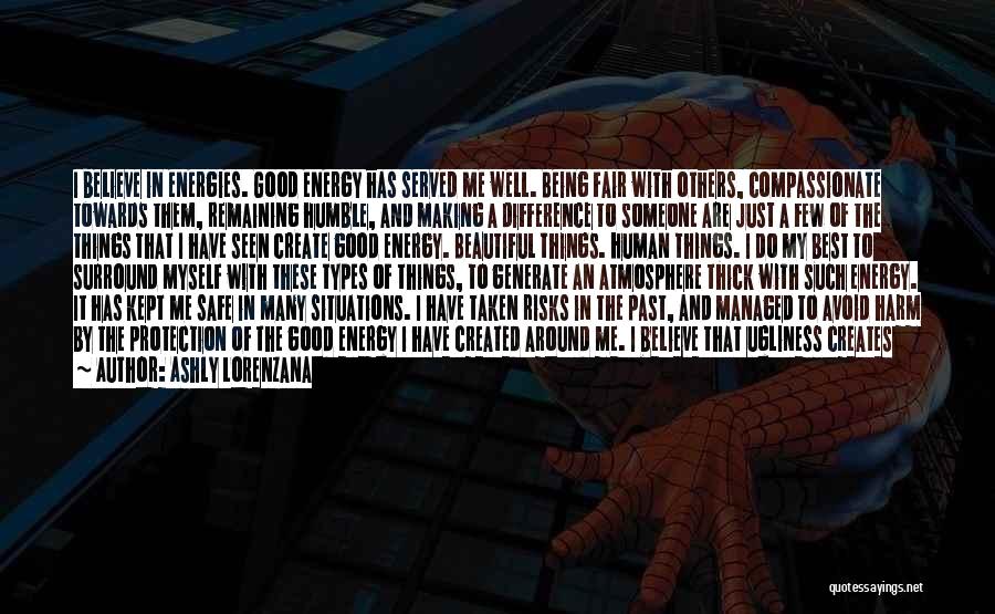 Ashly Lorenzana Quotes: I Believe In Energies. Good Energy Has Served Me Well. Being Fair With Others, Compassionate Towards Them, Remaining Humble, And