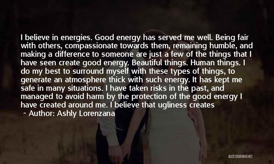 Ashly Lorenzana Quotes: I Believe In Energies. Good Energy Has Served Me Well. Being Fair With Others, Compassionate Towards Them, Remaining Humble, And