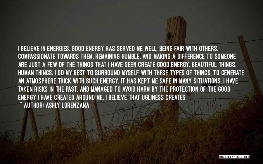 Ashly Lorenzana Quotes: I Believe In Energies. Good Energy Has Served Me Well. Being Fair With Others, Compassionate Towards Them, Remaining Humble, And