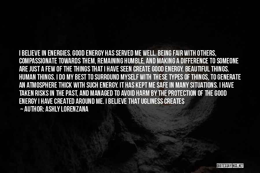 Ashly Lorenzana Quotes: I Believe In Energies. Good Energy Has Served Me Well. Being Fair With Others, Compassionate Towards Them, Remaining Humble, And