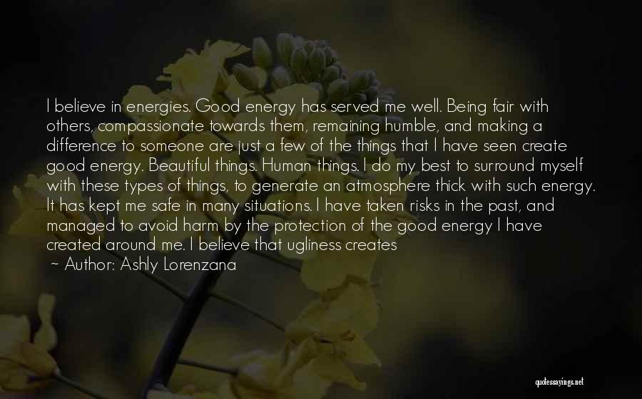 Ashly Lorenzana Quotes: I Believe In Energies. Good Energy Has Served Me Well. Being Fair With Others, Compassionate Towards Them, Remaining Humble, And