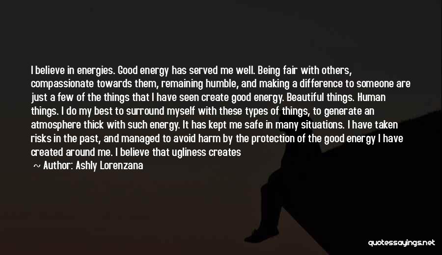 Ashly Lorenzana Quotes: I Believe In Energies. Good Energy Has Served Me Well. Being Fair With Others, Compassionate Towards Them, Remaining Humble, And