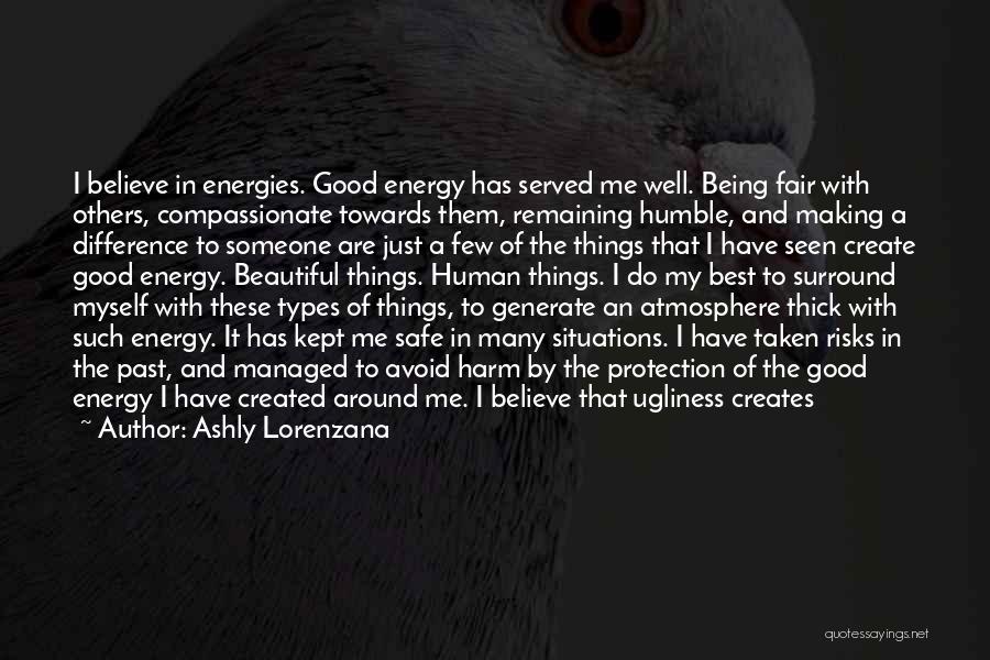 Ashly Lorenzana Quotes: I Believe In Energies. Good Energy Has Served Me Well. Being Fair With Others, Compassionate Towards Them, Remaining Humble, And