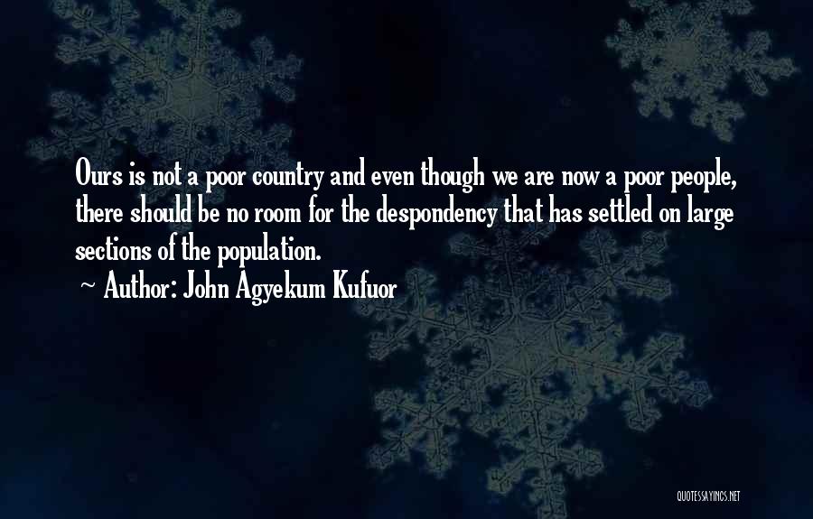 John Agyekum Kufuor Quotes: Ours Is Not A Poor Country And Even Though We Are Now A Poor People, There Should Be No Room