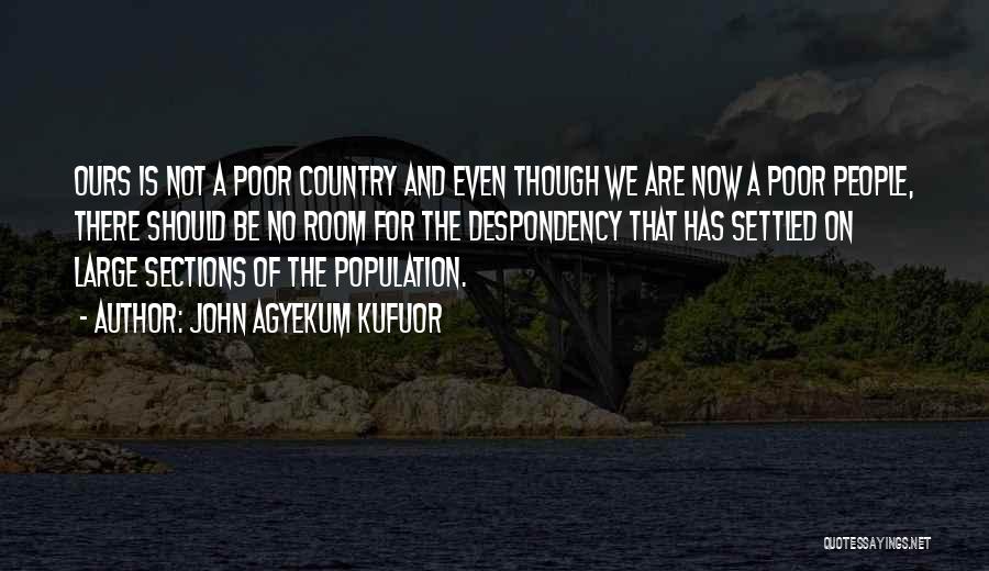 John Agyekum Kufuor Quotes: Ours Is Not A Poor Country And Even Though We Are Now A Poor People, There Should Be No Room
