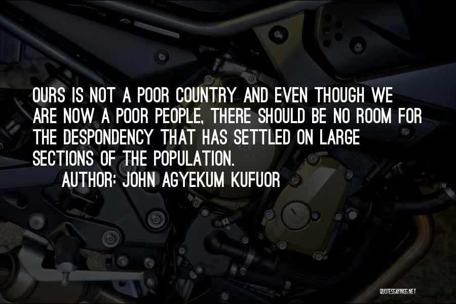 John Agyekum Kufuor Quotes: Ours Is Not A Poor Country And Even Though We Are Now A Poor People, There Should Be No Room