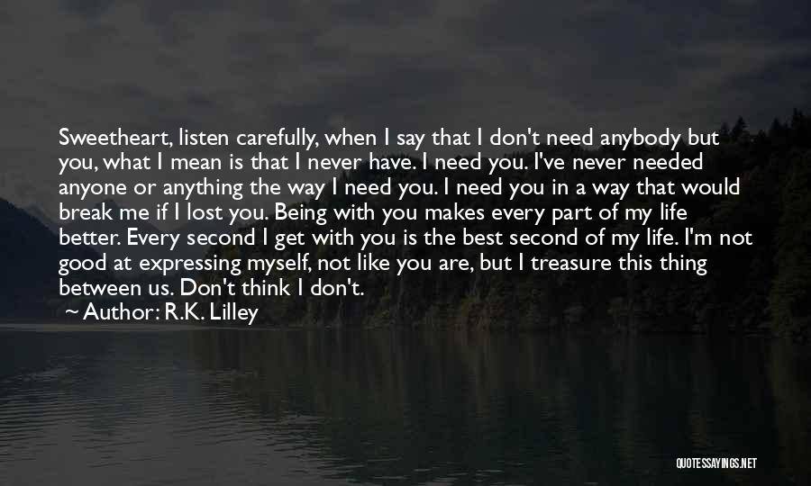 R.K. Lilley Quotes: Sweetheart, Listen Carefully, When I Say That I Don't Need Anybody But You, What I Mean Is That I Never