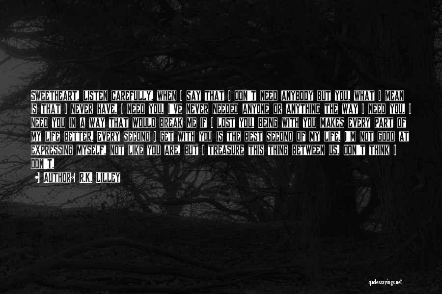 R.K. Lilley Quotes: Sweetheart, Listen Carefully, When I Say That I Don't Need Anybody But You, What I Mean Is That I Never