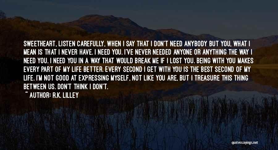 R.K. Lilley Quotes: Sweetheart, Listen Carefully, When I Say That I Don't Need Anybody But You, What I Mean Is That I Never