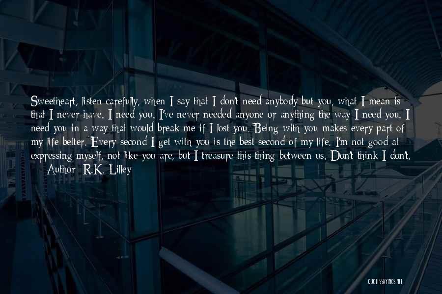 R.K. Lilley Quotes: Sweetheart, Listen Carefully, When I Say That I Don't Need Anybody But You, What I Mean Is That I Never