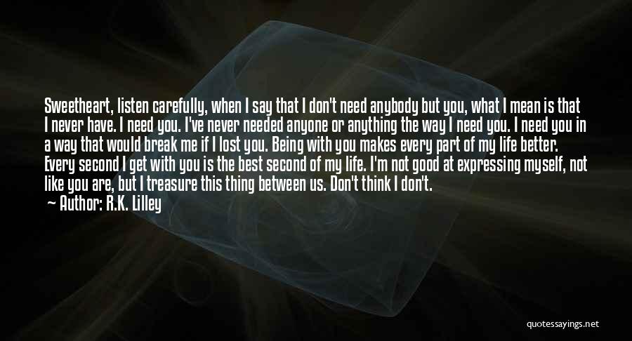 R.K. Lilley Quotes: Sweetheart, Listen Carefully, When I Say That I Don't Need Anybody But You, What I Mean Is That I Never