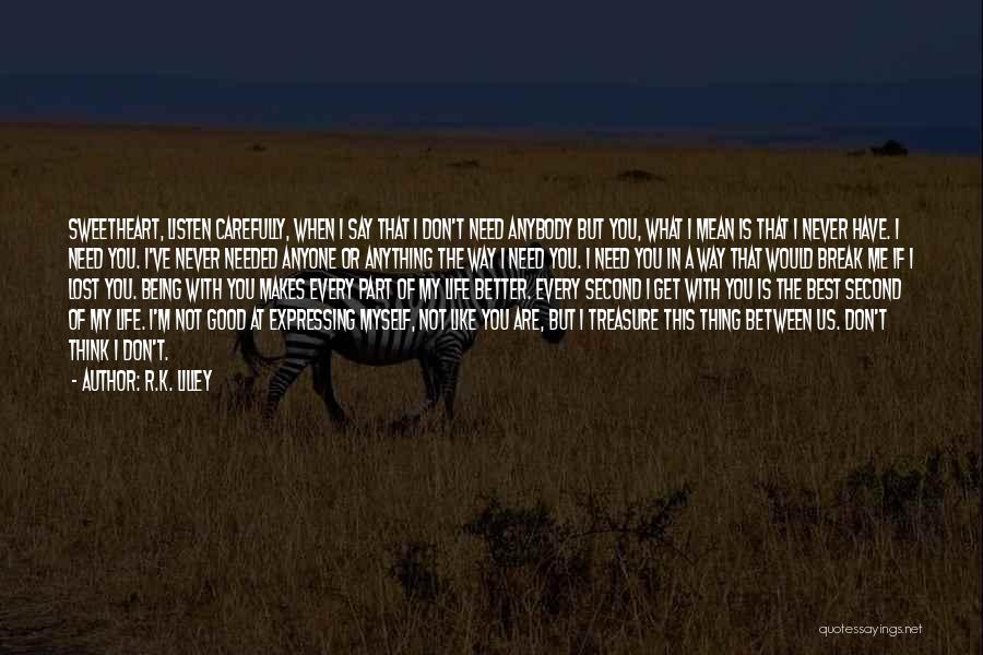 R.K. Lilley Quotes: Sweetheart, Listen Carefully, When I Say That I Don't Need Anybody But You, What I Mean Is That I Never