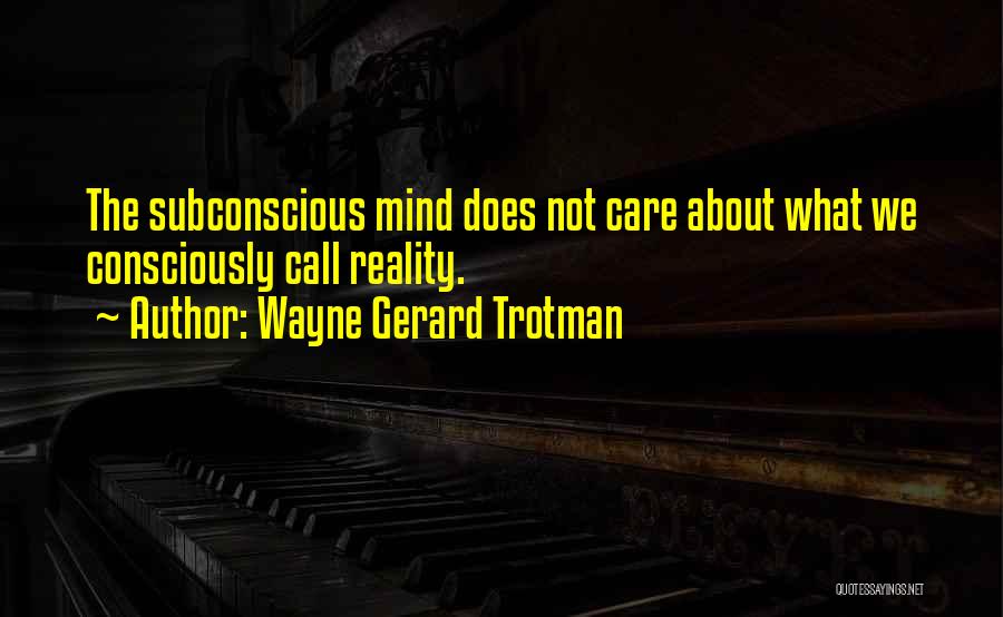 Wayne Gerard Trotman Quotes: The Subconscious Mind Does Not Care About What We Consciously Call Reality.