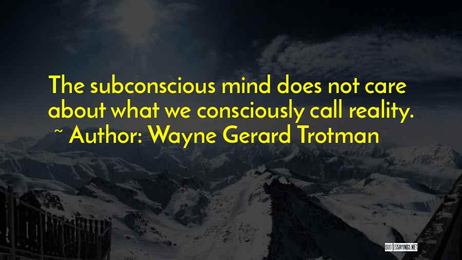 Wayne Gerard Trotman Quotes: The Subconscious Mind Does Not Care About What We Consciously Call Reality.