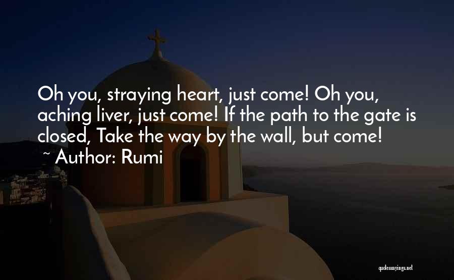 Rumi Quotes: Oh You, Straying Heart, Just Come! Oh You, Aching Liver, Just Come! If The Path To The Gate Is Closed,