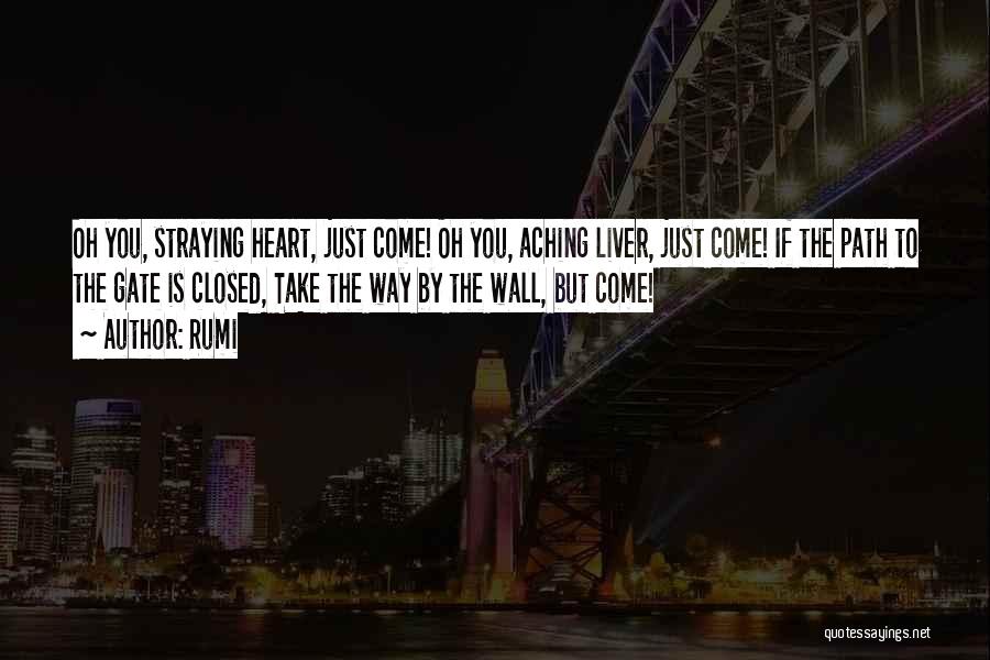 Rumi Quotes: Oh You, Straying Heart, Just Come! Oh You, Aching Liver, Just Come! If The Path To The Gate Is Closed,