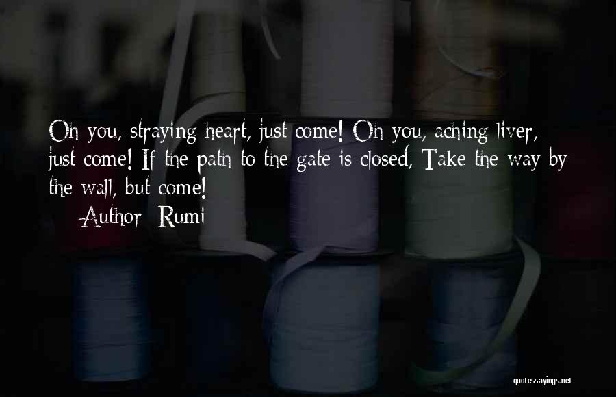 Rumi Quotes: Oh You, Straying Heart, Just Come! Oh You, Aching Liver, Just Come! If The Path To The Gate Is Closed,