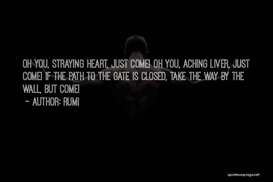 Rumi Quotes: Oh You, Straying Heart, Just Come! Oh You, Aching Liver, Just Come! If The Path To The Gate Is Closed,