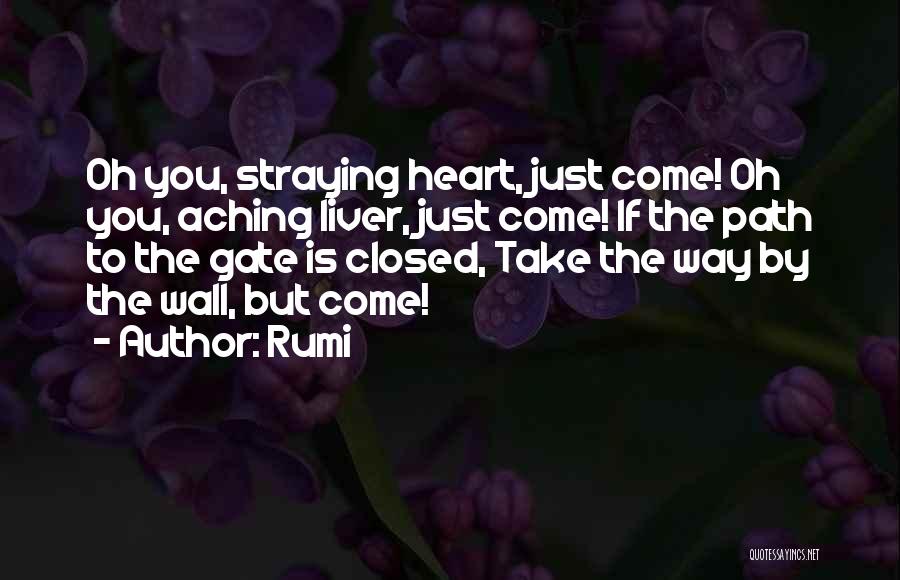 Rumi Quotes: Oh You, Straying Heart, Just Come! Oh You, Aching Liver, Just Come! If The Path To The Gate Is Closed,