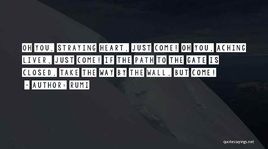 Rumi Quotes: Oh You, Straying Heart, Just Come! Oh You, Aching Liver, Just Come! If The Path To The Gate Is Closed,