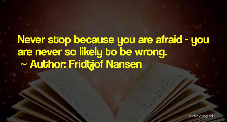 Fridtjof Nansen Quotes: Never Stop Because You Are Afraid - You Are Never So Likely To Be Wrong.