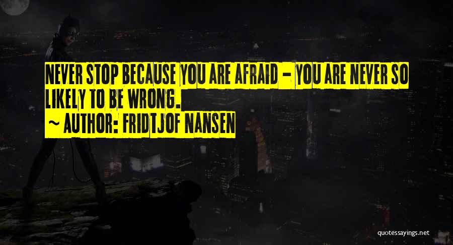 Fridtjof Nansen Quotes: Never Stop Because You Are Afraid - You Are Never So Likely To Be Wrong.