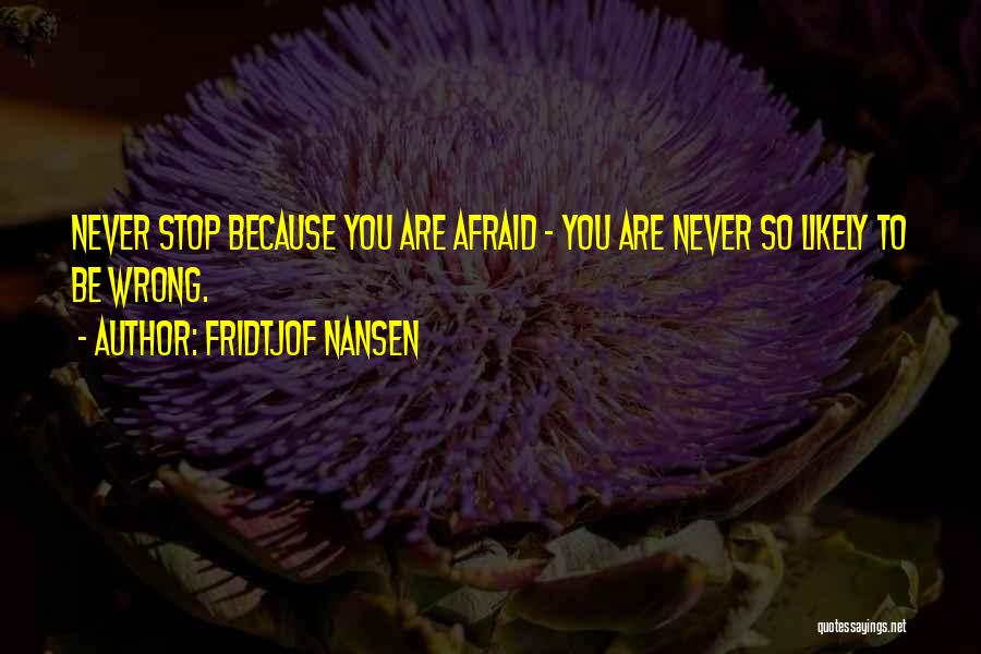 Fridtjof Nansen Quotes: Never Stop Because You Are Afraid - You Are Never So Likely To Be Wrong.