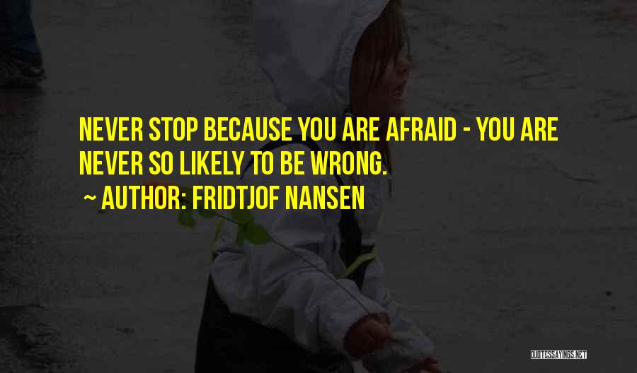 Fridtjof Nansen Quotes: Never Stop Because You Are Afraid - You Are Never So Likely To Be Wrong.