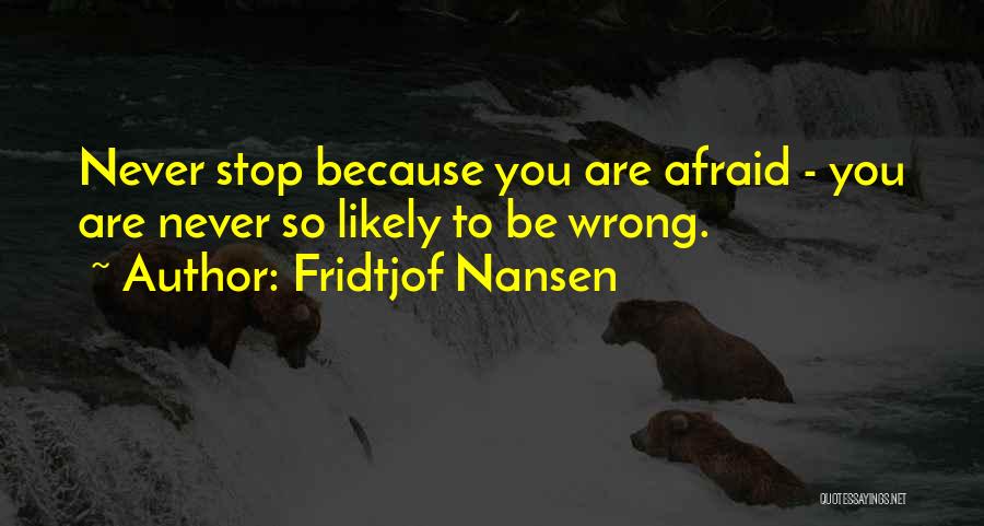 Fridtjof Nansen Quotes: Never Stop Because You Are Afraid - You Are Never So Likely To Be Wrong.