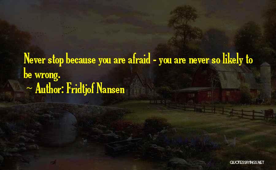 Fridtjof Nansen Quotes: Never Stop Because You Are Afraid - You Are Never So Likely To Be Wrong.