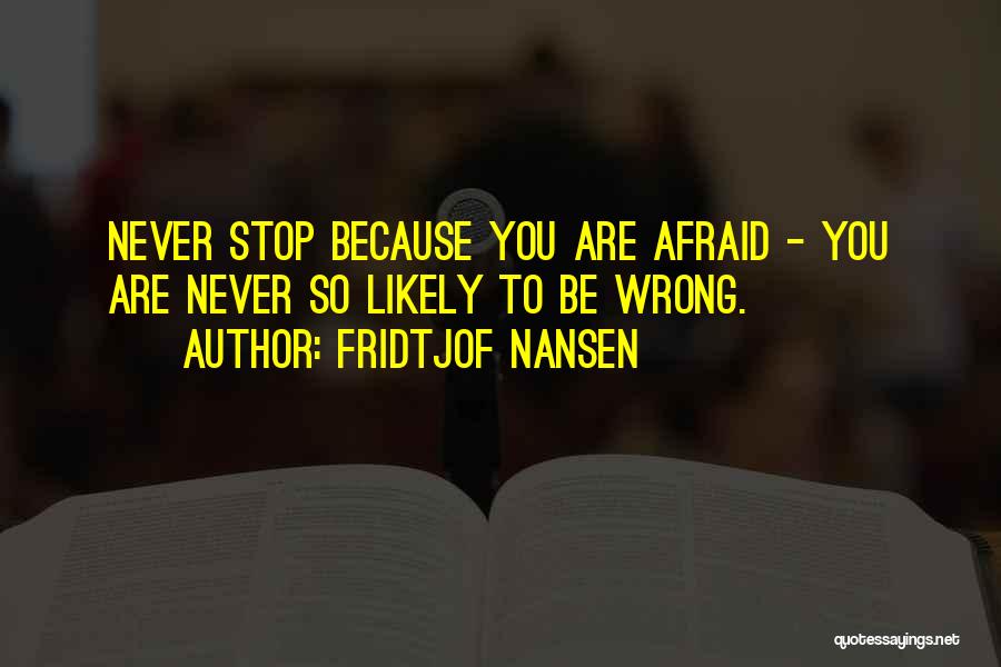 Fridtjof Nansen Quotes: Never Stop Because You Are Afraid - You Are Never So Likely To Be Wrong.