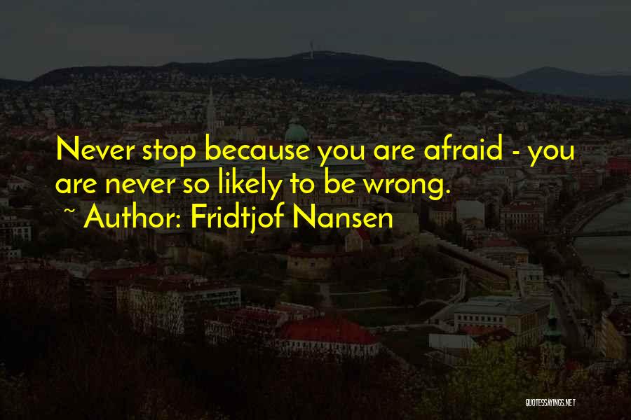 Fridtjof Nansen Quotes: Never Stop Because You Are Afraid - You Are Never So Likely To Be Wrong.